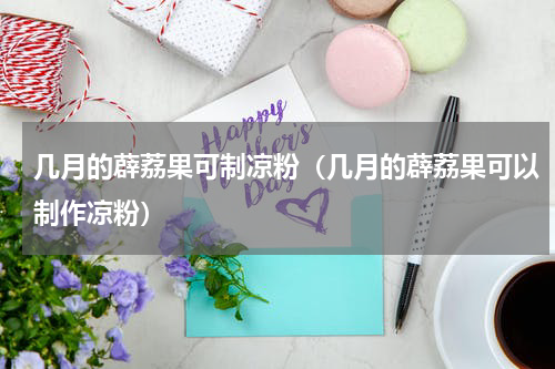 几月的薜荔果可制凉粉（几月的薜荔果可以制作凉粉）