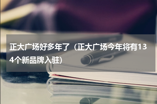 正大广场好多年了（正大广场今年将有134个新品牌入驻）