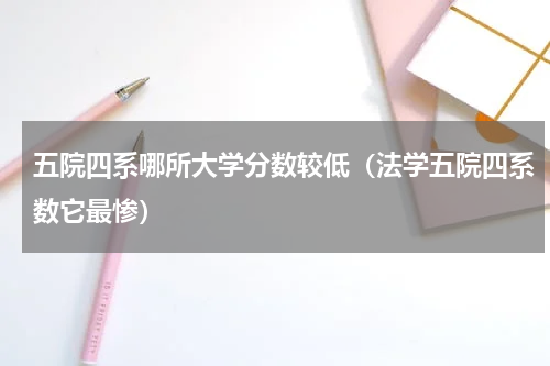 五院四系哪所大学分数较低（法学五院四系数它最惨）