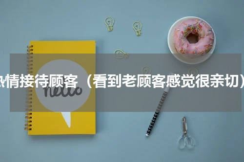 热情接待顾客（看到老顾客感觉很亲切）