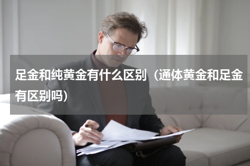 足金和纯黄金有什么区别（通体黄金和足金有区别吗）