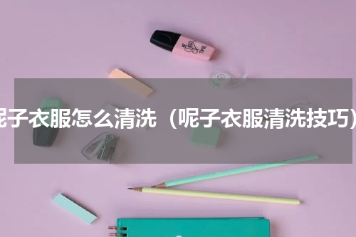 呢子衣服怎么清洗（呢子衣服清洗技巧）