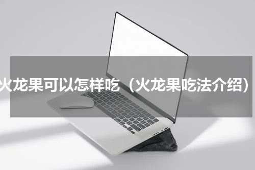 火龙果可以怎样吃（火龙果吃法介绍）