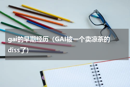 gai的早期经历（GAI被一个卖凉茶的diss了）