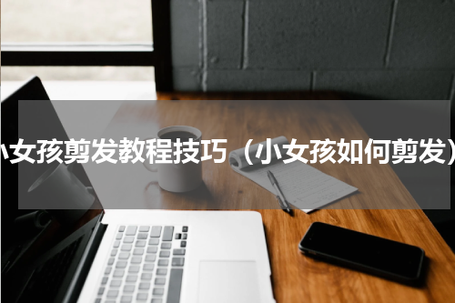 小女孩剪发教程技巧（小女孩如何剪发）