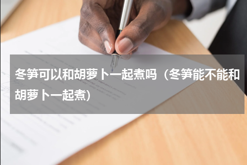 冬笋可以和胡萝卜一起煮吗（冬笋能不能和胡萝卜一起煮）