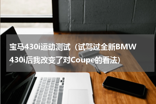 宝马430i运动测试（试驾过全新BMW430i后我改变了对Coupe的看法）