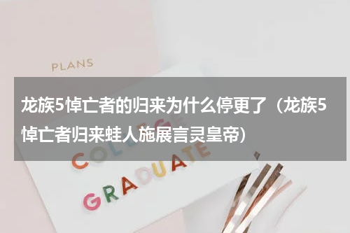龙族5悼亡者的归来为什么停更了（龙族5悼亡者归来蛙人施展言灵皇帝）