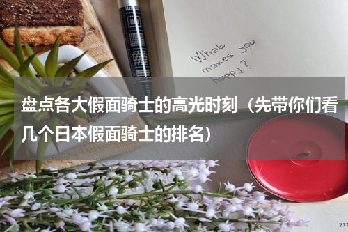 盘点各大假面骑士的高光时刻（先带你们看几个日本假面骑士的排名）