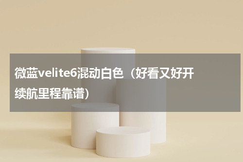 微蓝velite6混动白色（好看又好开续航里程靠谱）