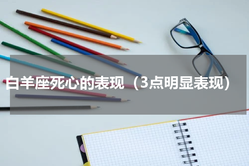 白羊座死心的表现（3点明显表现）