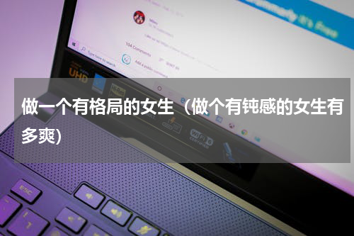 做一个有格局的女生（做个有钝感的女生有多爽）