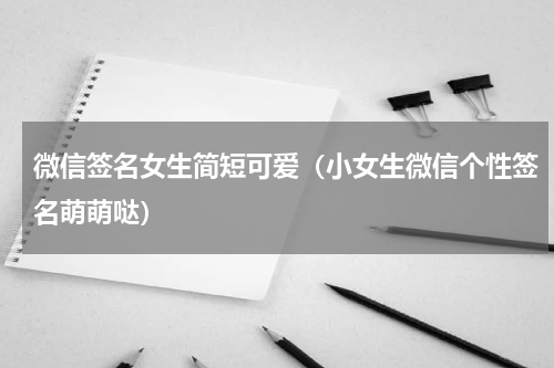 微信签名女生简短可爱（小女生微信个性签名萌萌哒）
