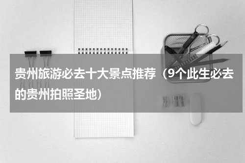 贵州旅游必去十大景点推荐（9个此生必去的贵州拍照圣地）