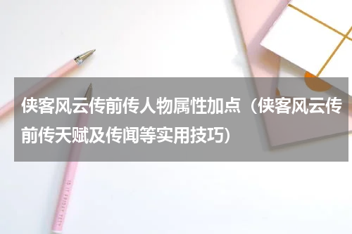侠客风云传前传人物属性加点（侠客风云传前传天赋及传闻等实用技巧）