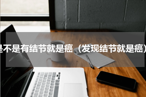 是不是有结节就是癌（发现结节就是癌）
