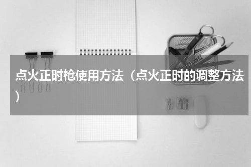 点火正时枪使用方法（点火正时的调整方法）