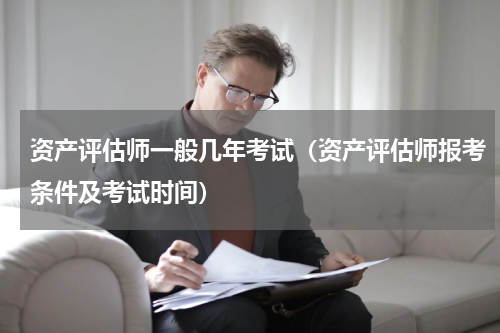 资产评估师一般几年考试（资产评估师报考条件及考试时间）
