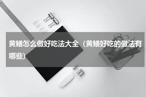 黄鳝怎么做好吃法大全（黄鳝好吃的做法有哪些）