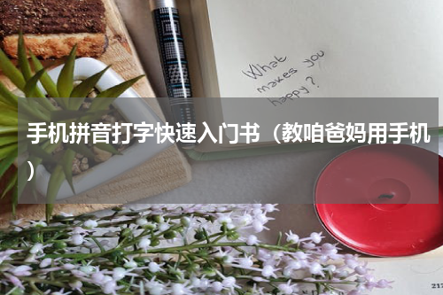 手机拼音打字快速入门书（教咱爸妈用手机）