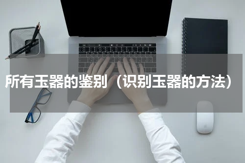 所有玉器的鉴别（识别玉器的方法）