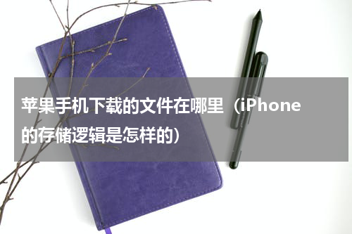 苹果手机下载的文件在哪里（iPhone的存储逻辑是怎样的）