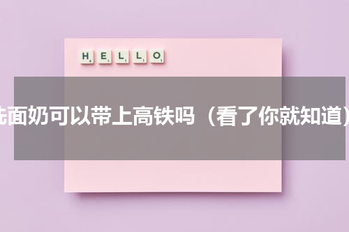 洗面奶可以带上高铁吗（看了你就知道）