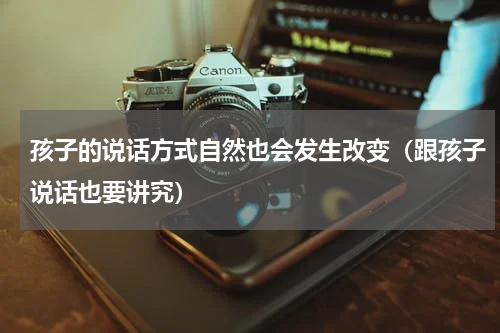 孩子的说话方式自然也会发生改变（跟孩子说话也要讲究）