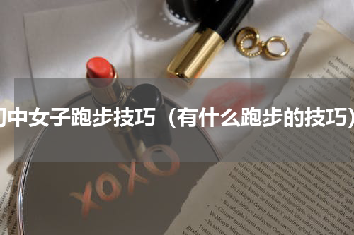 初中女子跑步技巧（有什么跑步的技巧）