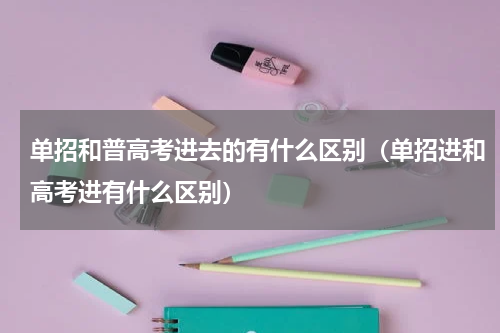 单招和普高考进去的有什么区别（单招进和高考进有什么区别）