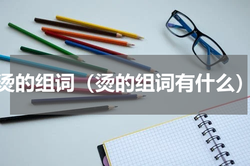 烫的组词（烫的组词有什么）