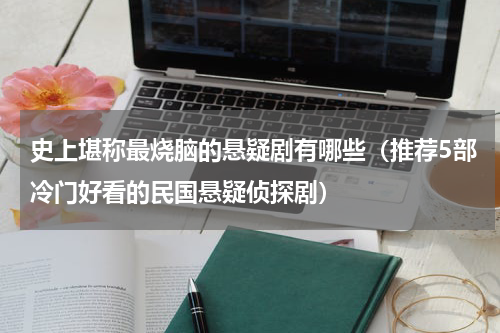 史上堪称最烧脑的悬疑剧有哪些（推荐5部冷门好看的民国悬疑侦探剧）
