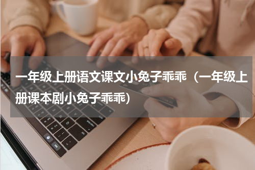 一年级上册语文课文小兔子乖乖（一年级上册课本剧小兔子乖乖）