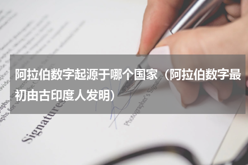 阿拉伯数字起源于哪个国家（阿拉伯数字最初由古印度人发明）