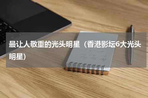 最让人敬重的光头明星（香港影坛6大光头明星）