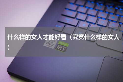 什么样的女人才能好看（究竟什么样的女人）