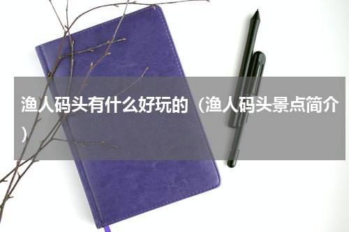 渔人码头有什么好玩的（渔人码头景点简介）