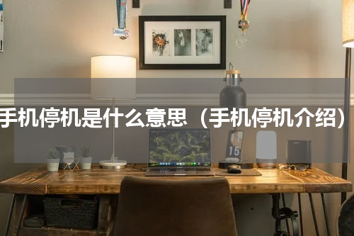 手机停机是什么意思（手机停机介绍）