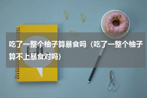吃了一整个柚子算暴食吗（吃了一整个柚子算不上暴食对吗）