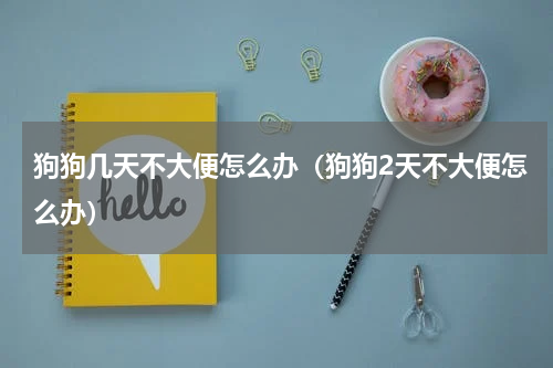 狗狗几天不大便怎么办（狗狗2天不大便怎么办）
