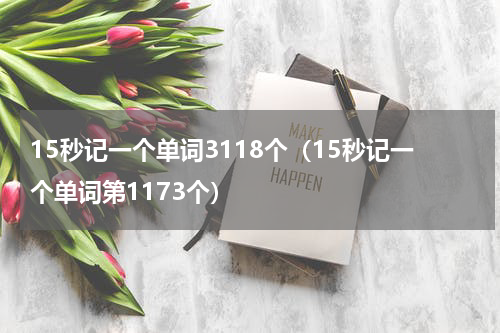 15秒记一个单词3118个（15秒记一个单词第1173个）