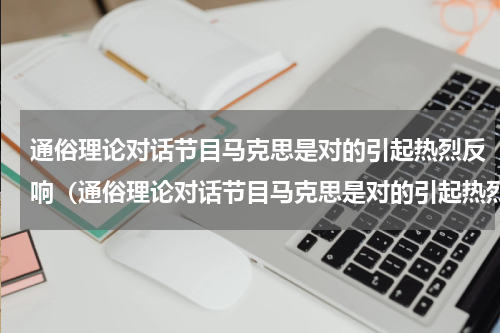 通俗理论对话节目马克思是对的引起热烈反响（通俗理论对话节目马克思是对的引起热烈反响）