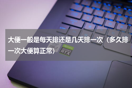 大便一般是每天排还是几天排一次（多久排一次大便算正常）