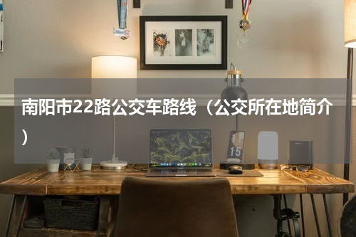 南阳市22路公交车路线（公交所在地简介）