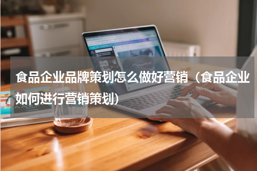 食品企业品牌策划怎么做好营销（食品企业如何进行营销策划）
