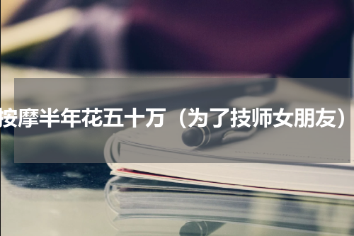 按摩半年花五十万（为了技师女朋友）