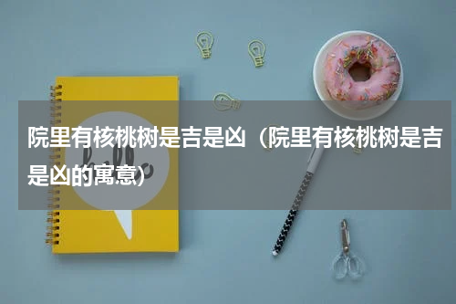 院里有核桃树是吉是凶（院里有核桃树是吉是凶的寓意）