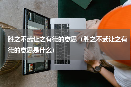 胜之不武让之有德的意思（胜之不武让之有德的意思是什么）