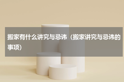 搬家有什么讲究与忌讳（搬家讲究与忌讳的事项）