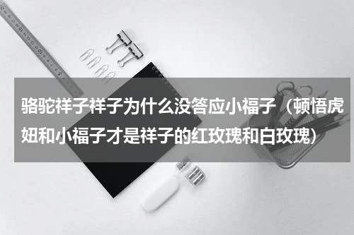 骆驼祥子祥子为什么没答应小福子（顿悟虎妞和小福子才是祥子的红玫瑰和白玫瑰）